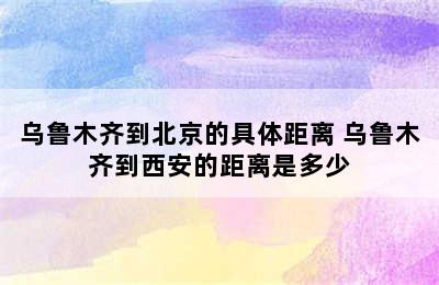 乌鲁木齐到北京的具体距离 乌鲁木齐到西安的距离是多少